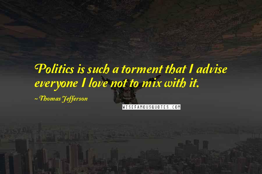 Thomas Jefferson Quotes: Politics is such a torment that I advise everyone I love not to mix with it.