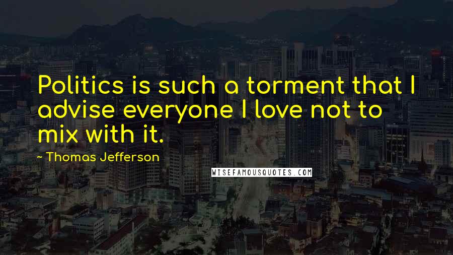 Thomas Jefferson Quotes: Politics is such a torment that I advise everyone I love not to mix with it.