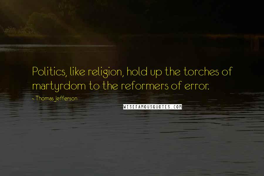Thomas Jefferson Quotes: Politics, like religion, hold up the torches of martyrdom to the reformers of error.