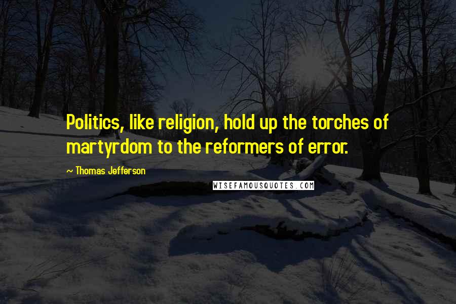 Thomas Jefferson Quotes: Politics, like religion, hold up the torches of martyrdom to the reformers of error.