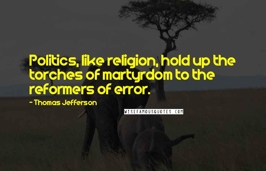 Thomas Jefferson Quotes: Politics, like religion, hold up the torches of martyrdom to the reformers of error.