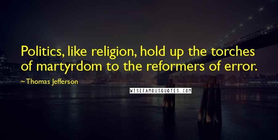 Thomas Jefferson Quotes: Politics, like religion, hold up the torches of martyrdom to the reformers of error.