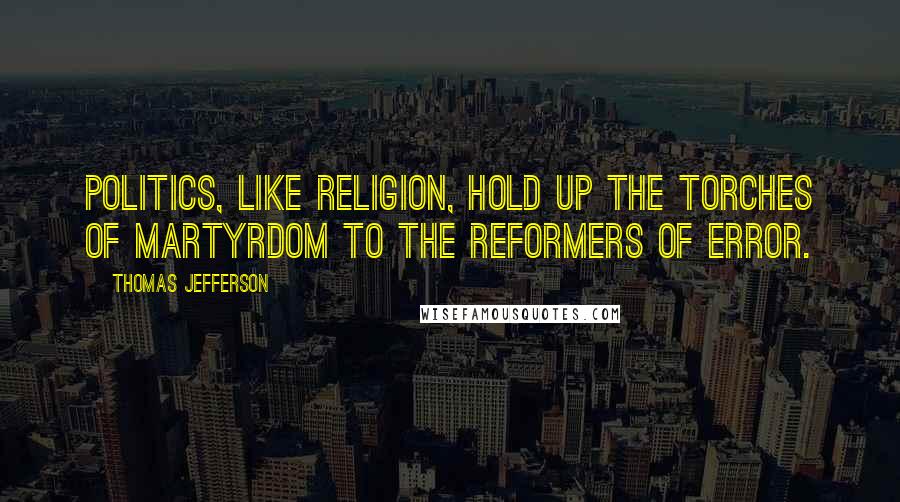 Thomas Jefferson Quotes: Politics, like religion, hold up the torches of martyrdom to the reformers of error.