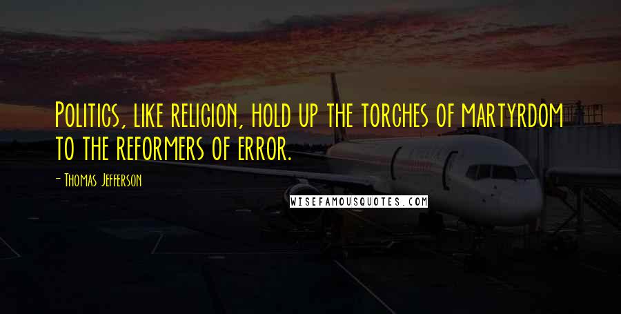 Thomas Jefferson Quotes: Politics, like religion, hold up the torches of martyrdom to the reformers of error.