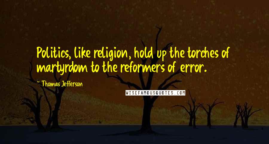 Thomas Jefferson Quotes: Politics, like religion, hold up the torches of martyrdom to the reformers of error.