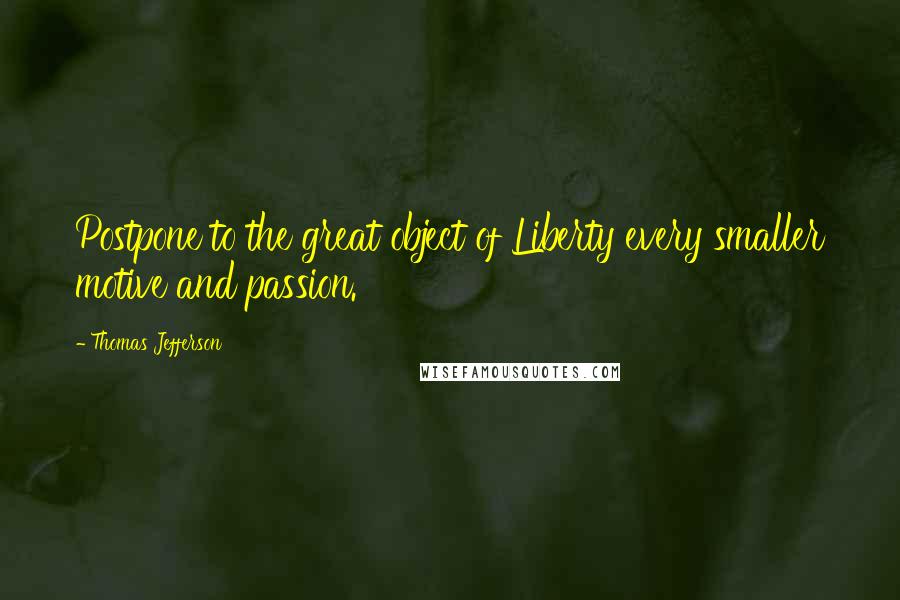 Thomas Jefferson Quotes: Postpone to the great object of Liberty every smaller motive and passion.
