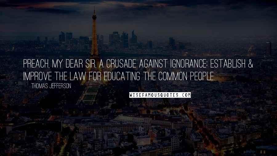 Thomas Jefferson Quotes: Preach, my dear Sir, a crusade against ignorance; establish & improve the law for educating the common people.