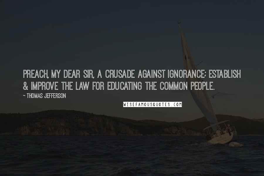 Thomas Jefferson Quotes: Preach, my dear Sir, a crusade against ignorance; establish & improve the law for educating the common people.