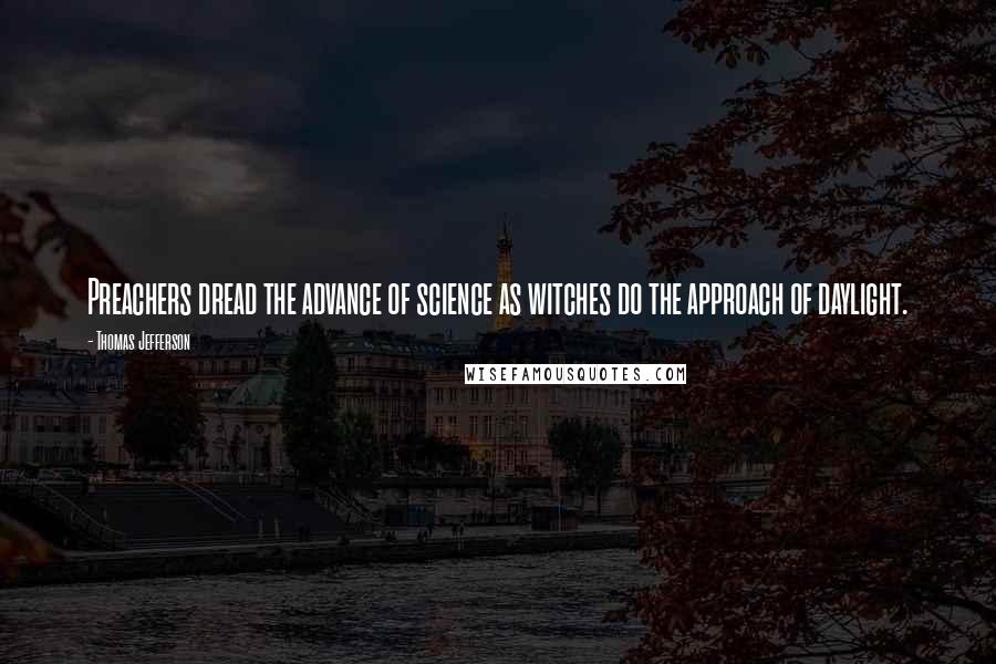 Thomas Jefferson Quotes: Preachers dread the advance of science as witches do the approach of daylight.