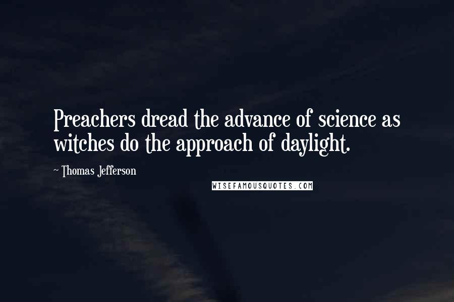 Thomas Jefferson Quotes: Preachers dread the advance of science as witches do the approach of daylight.