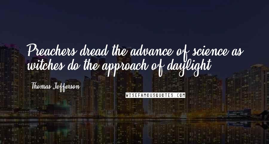 Thomas Jefferson Quotes: Preachers dread the advance of science as witches do the approach of daylight.