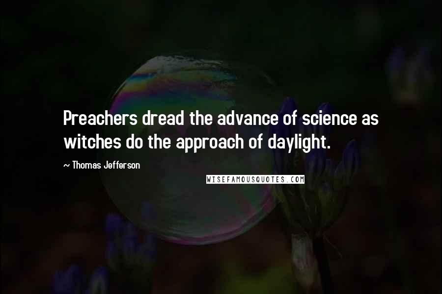 Thomas Jefferson Quotes: Preachers dread the advance of science as witches do the approach of daylight.