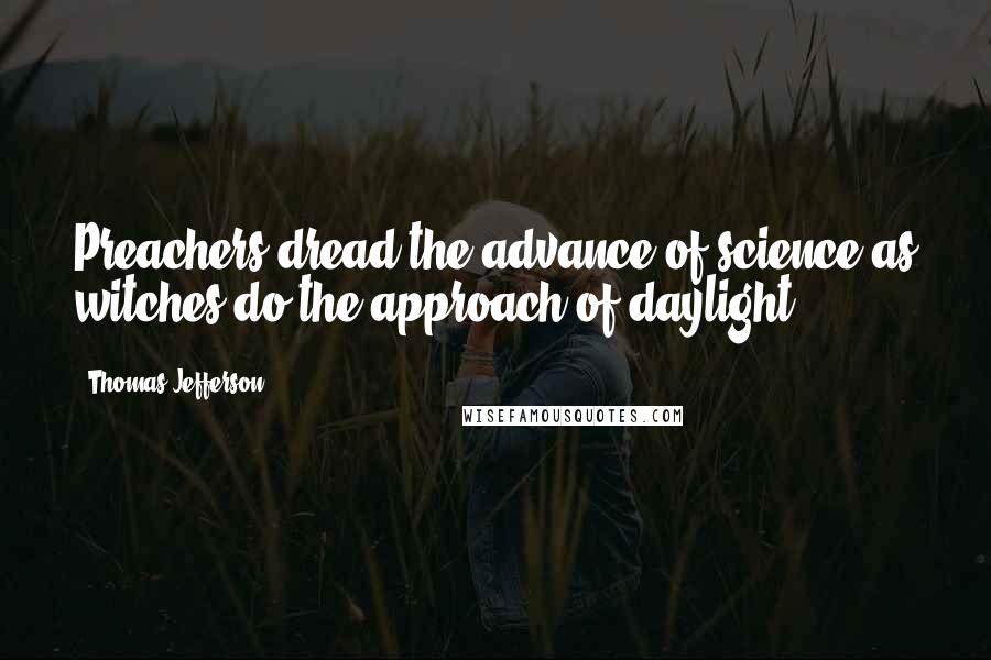 Thomas Jefferson Quotes: Preachers dread the advance of science as witches do the approach of daylight.