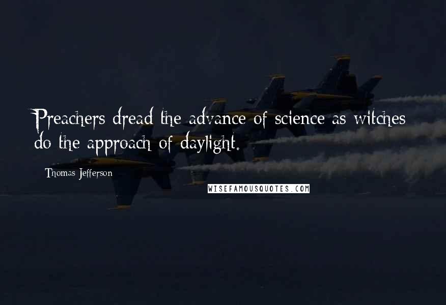 Thomas Jefferson Quotes: Preachers dread the advance of science as witches do the approach of daylight.