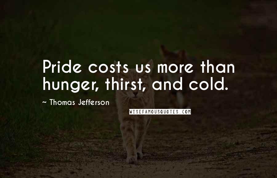 Thomas Jefferson Quotes: Pride costs us more than hunger, thirst, and cold.