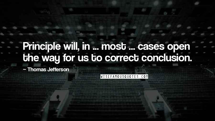 Thomas Jefferson Quotes: Principle will, in ... most ... cases open the way for us to correct conclusion.