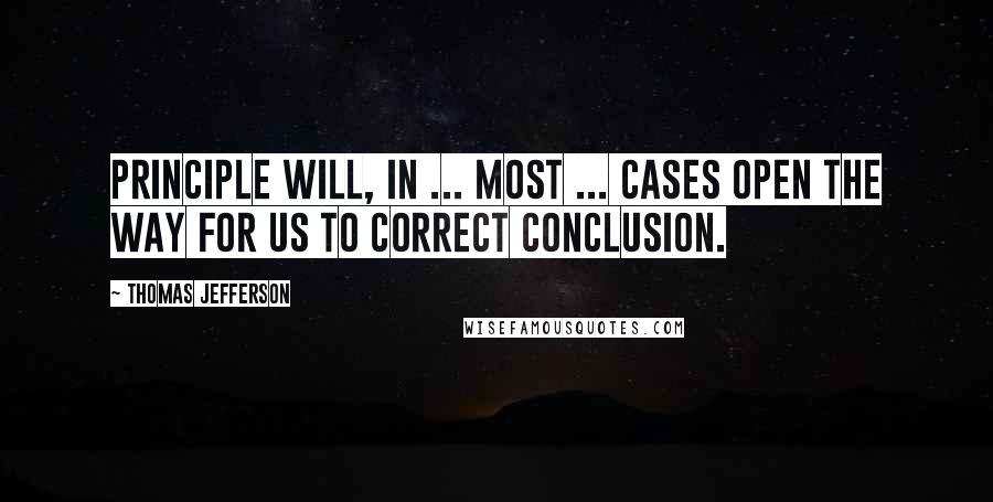 Thomas Jefferson Quotes: Principle will, in ... most ... cases open the way for us to correct conclusion.