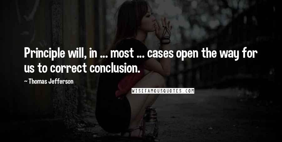 Thomas Jefferson Quotes: Principle will, in ... most ... cases open the way for us to correct conclusion.