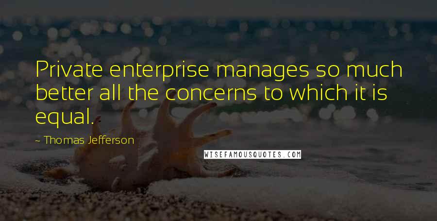 Thomas Jefferson Quotes: Private enterprise manages so much better all the concerns to which it is equal.