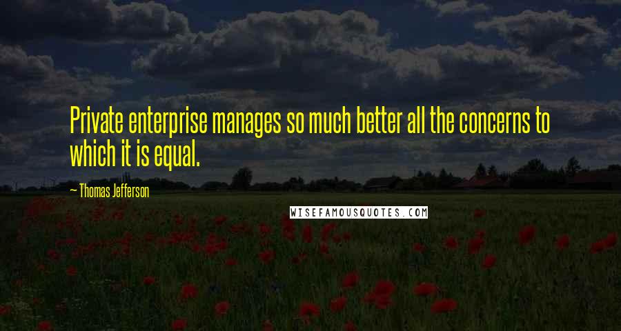 Thomas Jefferson Quotes: Private enterprise manages so much better all the concerns to which it is equal.