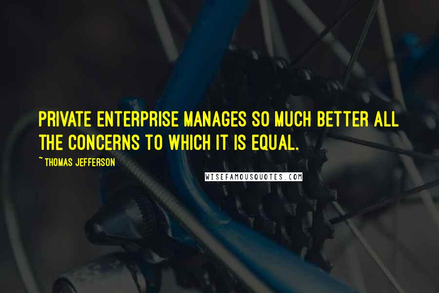 Thomas Jefferson Quotes: Private enterprise manages so much better all the concerns to which it is equal.