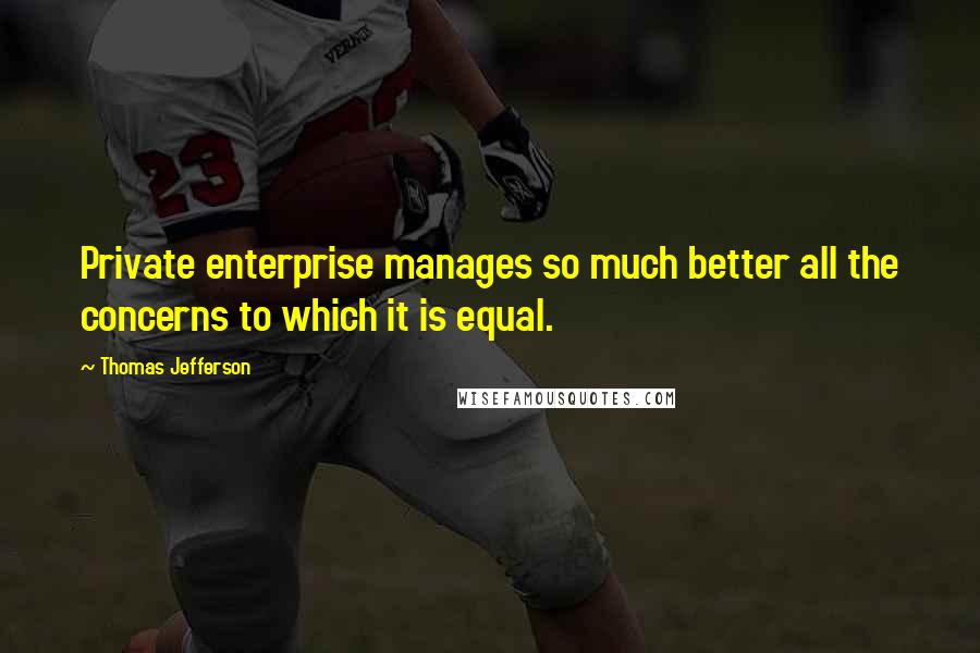 Thomas Jefferson Quotes: Private enterprise manages so much better all the concerns to which it is equal.