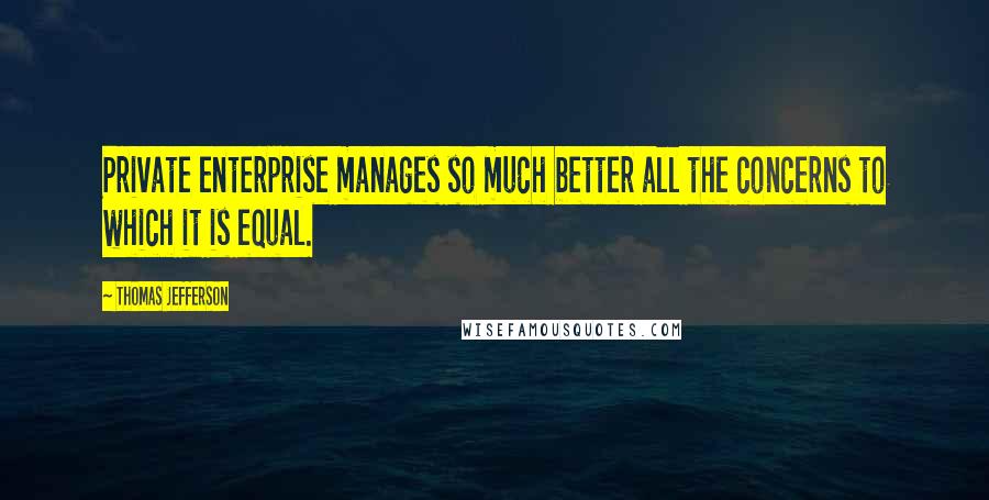 Thomas Jefferson Quotes: Private enterprise manages so much better all the concerns to which it is equal.