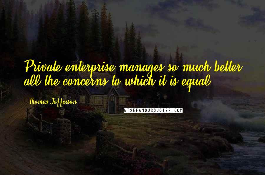 Thomas Jefferson Quotes: Private enterprise manages so much better all the concerns to which it is equal.