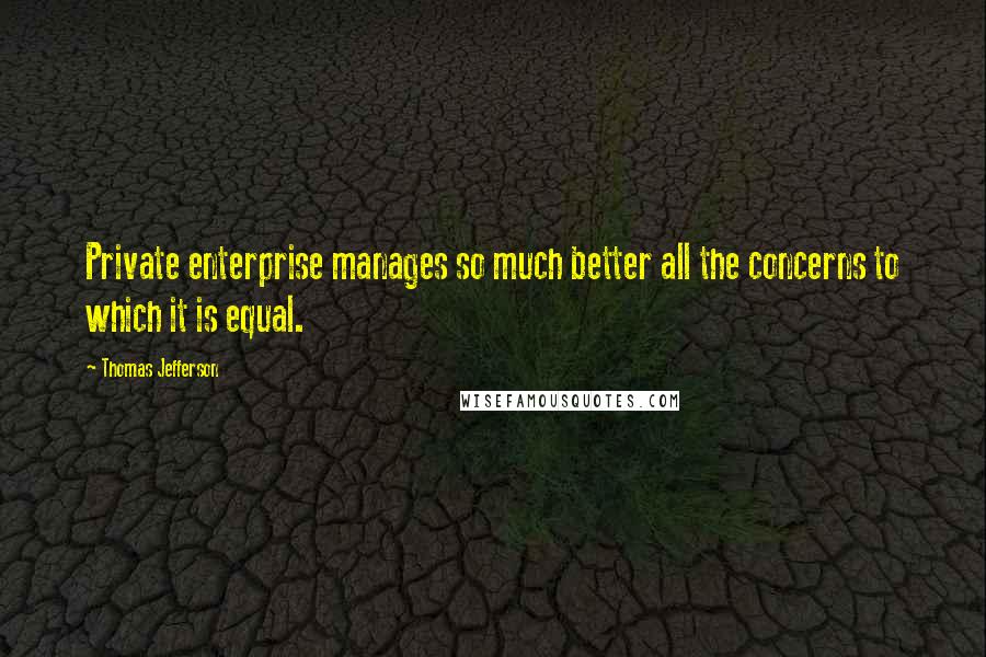 Thomas Jefferson Quotes: Private enterprise manages so much better all the concerns to which it is equal.