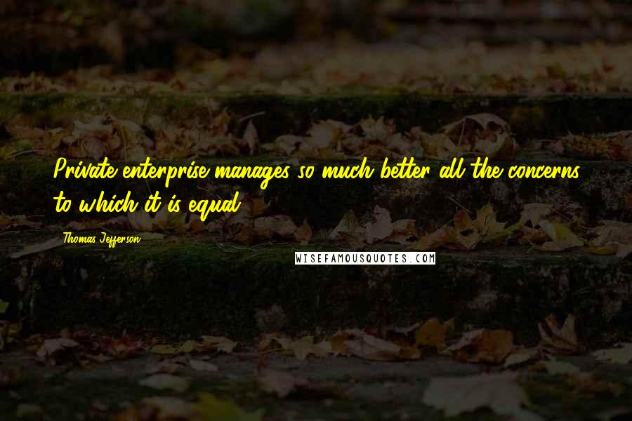 Thomas Jefferson Quotes: Private enterprise manages so much better all the concerns to which it is equal.