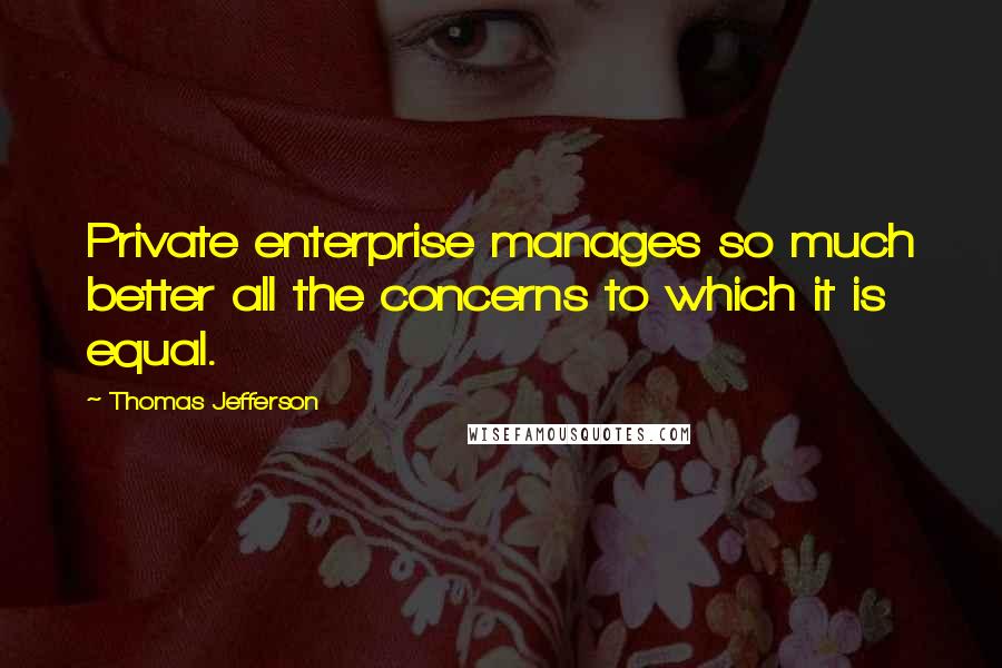 Thomas Jefferson Quotes: Private enterprise manages so much better all the concerns to which it is equal.