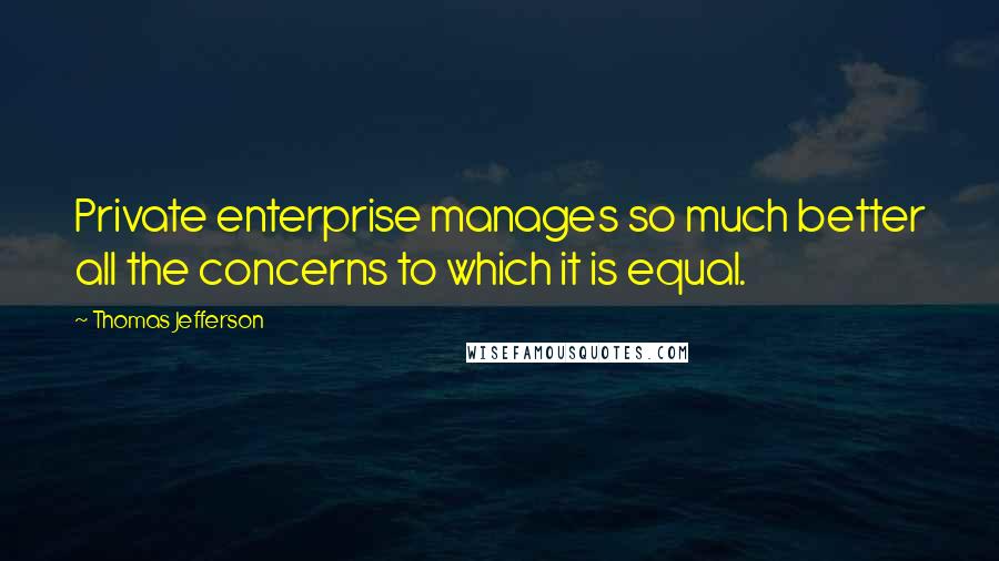 Thomas Jefferson Quotes: Private enterprise manages so much better all the concerns to which it is equal.