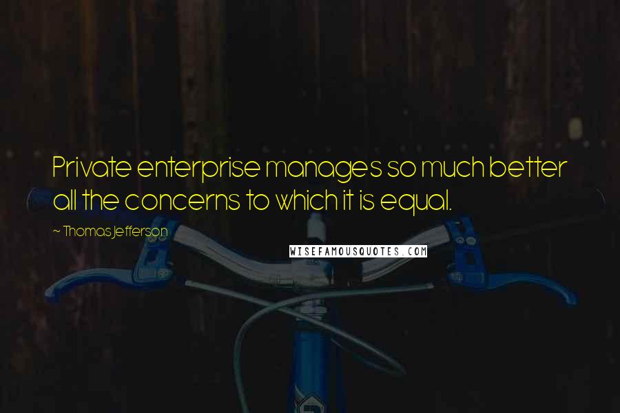 Thomas Jefferson Quotes: Private enterprise manages so much better all the concerns to which it is equal.