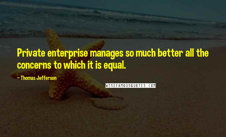 Thomas Jefferson Quotes: Private enterprise manages so much better all the concerns to which it is equal.