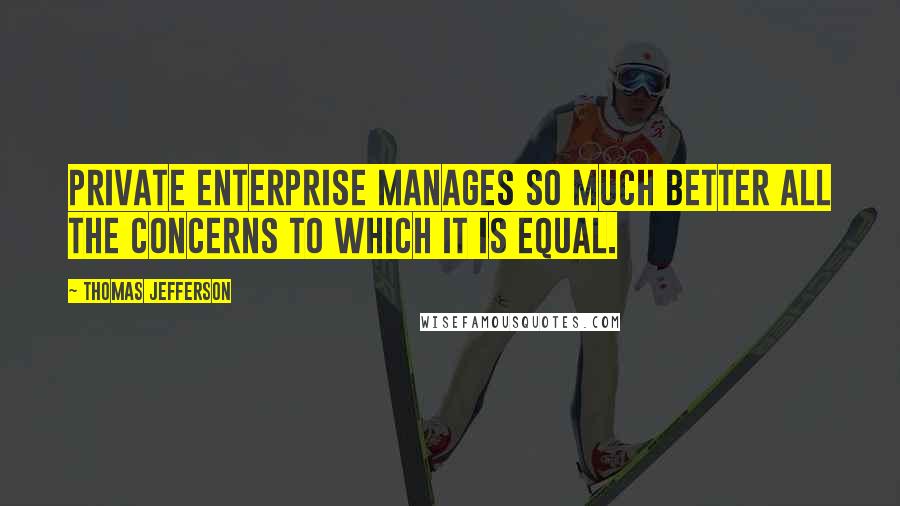 Thomas Jefferson Quotes: Private enterprise manages so much better all the concerns to which it is equal.