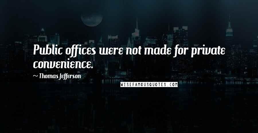 Thomas Jefferson Quotes: Public offices were not made for private convenience.