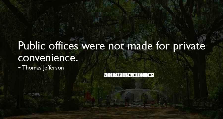 Thomas Jefferson Quotes: Public offices were not made for private convenience.