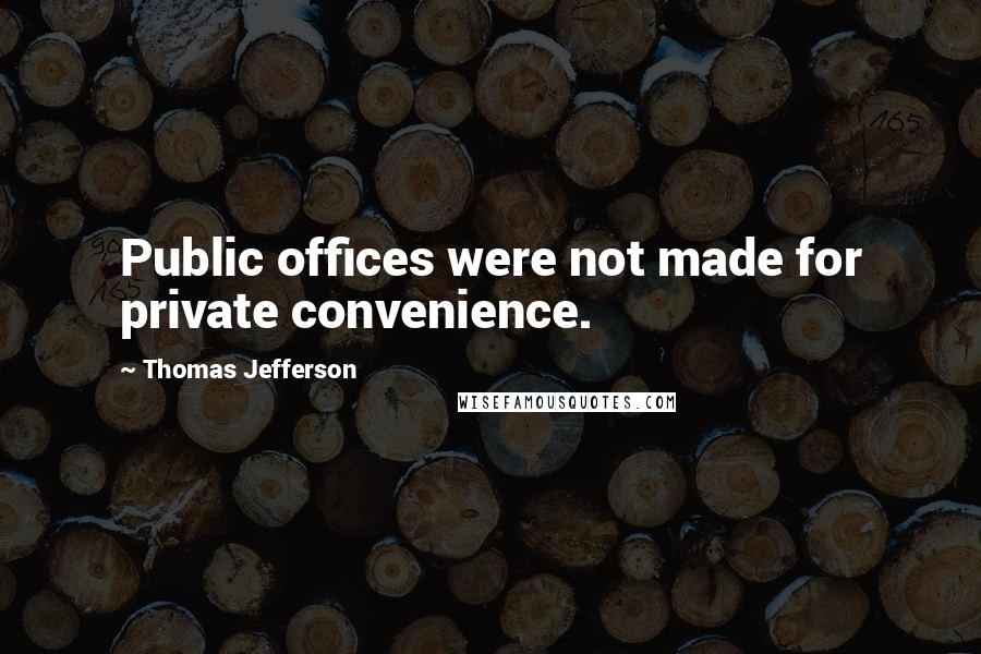 Thomas Jefferson Quotes: Public offices were not made for private convenience.