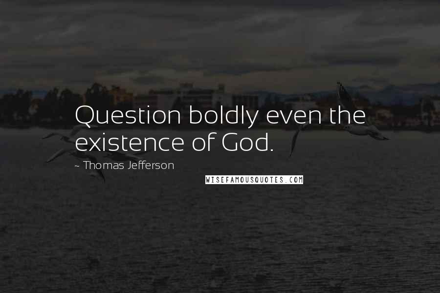 Thomas Jefferson Quotes: Question boldly even the existence of God.
