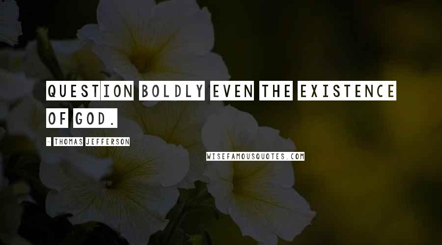 Thomas Jefferson Quotes: Question boldly even the existence of God.