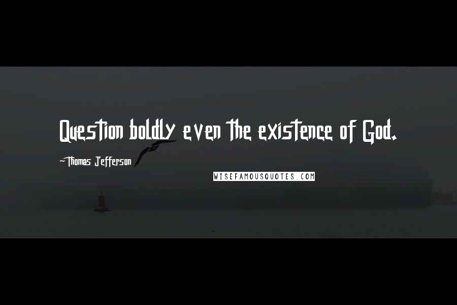 Thomas Jefferson Quotes: Question boldly even the existence of God.