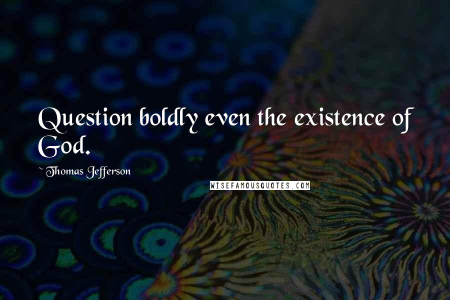 Thomas Jefferson Quotes: Question boldly even the existence of God.