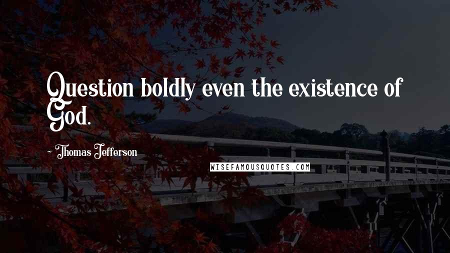 Thomas Jefferson Quotes: Question boldly even the existence of God.