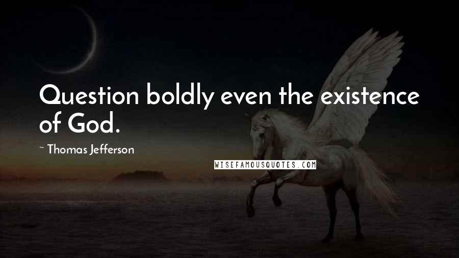 Thomas Jefferson Quotes: Question boldly even the existence of God.