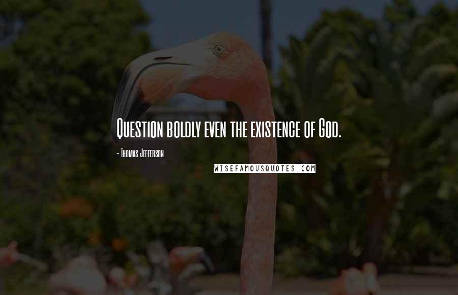 Thomas Jefferson Quotes: Question boldly even the existence of God.