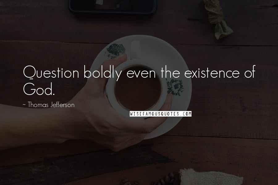 Thomas Jefferson Quotes: Question boldly even the existence of God.