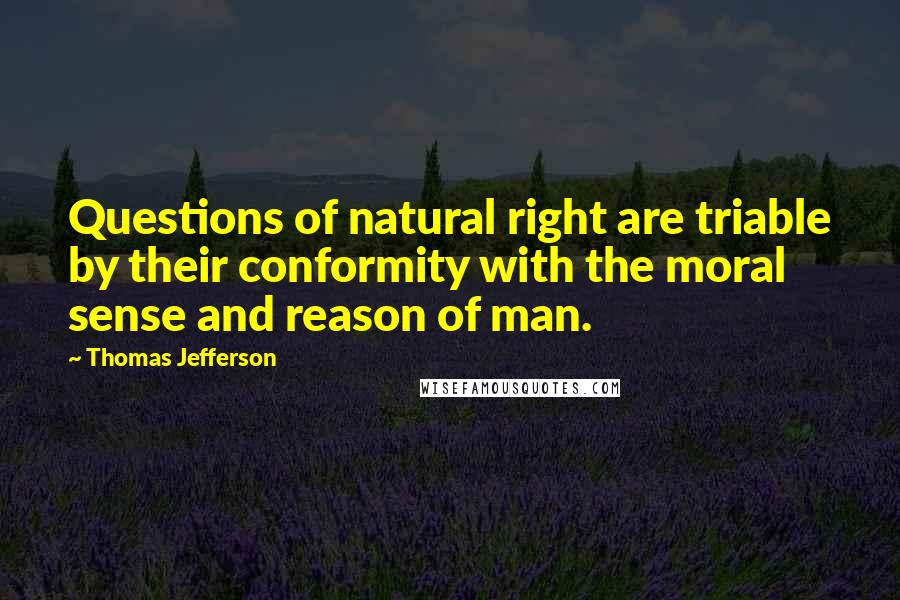 Thomas Jefferson Quotes: Questions of natural right are triable by their conformity with the moral sense and reason of man.