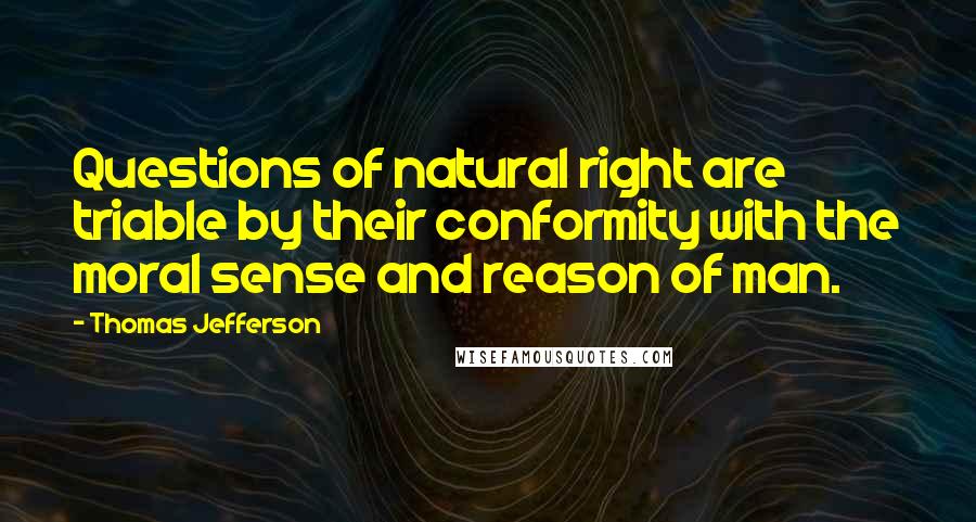 Thomas Jefferson Quotes: Questions of natural right are triable by their conformity with the moral sense and reason of man.