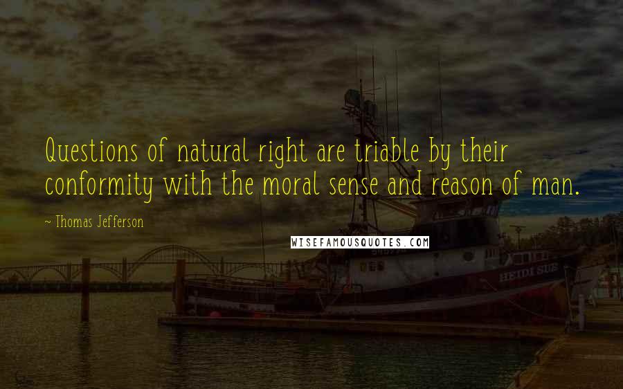 Thomas Jefferson Quotes: Questions of natural right are triable by their conformity with the moral sense and reason of man.