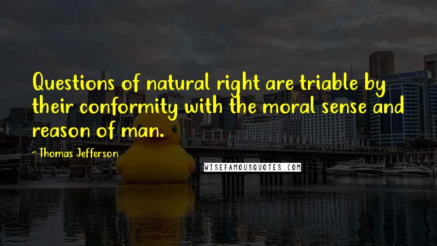 Thomas Jefferson Quotes: Questions of natural right are triable by their conformity with the moral sense and reason of man.